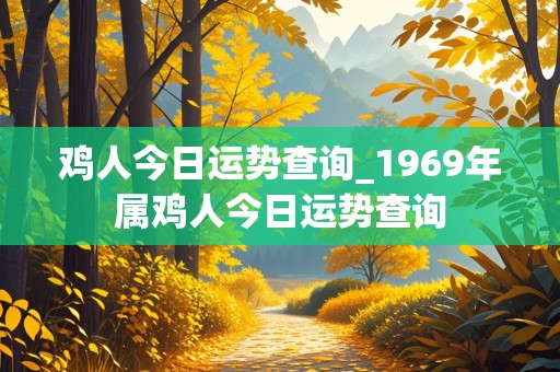 鸡人今日运势查询_1969年属鸡人今日运势查询