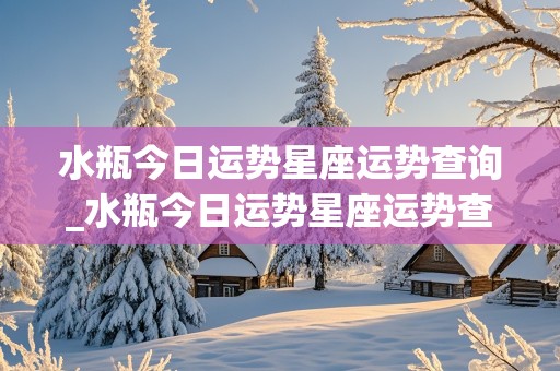 水瓶今日运势星座运势查询_水瓶今日运势星座运势查询