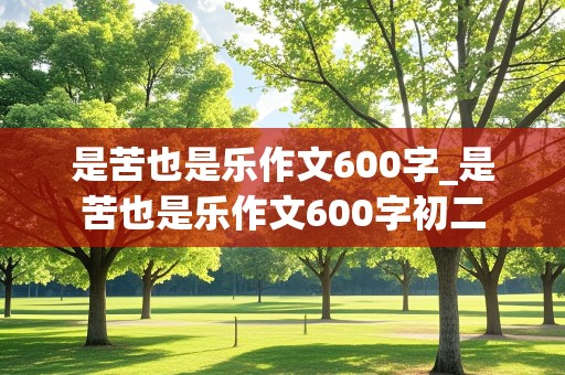 是苦也是乐作文600字_是苦也是乐作文600字初二