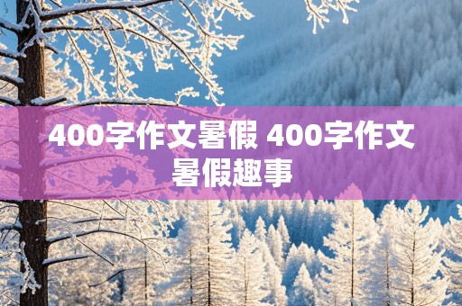 400字作文暑假 400字作文暑假趣事