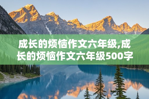 成长的烦恼作文六年级,成长的烦恼作文六年级500字