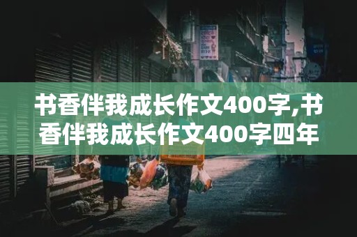 书香伴我成长作文400字,书香伴我成长作文400字四年级