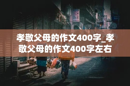 孝敬父母的作文400字_孝敬父母的作文400字左右