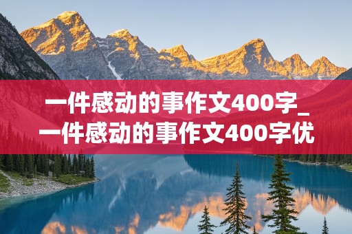 一件感动的事作文400字_一件感动的事作文400字优秀