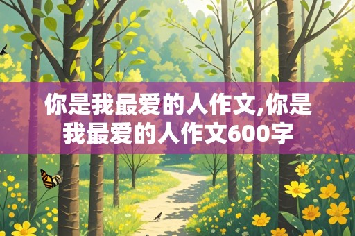 你是我最爱的人作文,你是我最爱的人作文600字