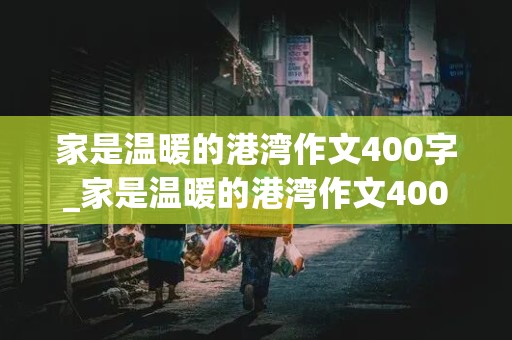 家是温暖的港湾作文400字_家是温暖的港湾作文400字左右