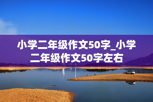 小学二年级作文50字_小学二年级作文50字左右