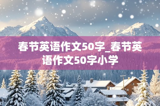 春节英语作文50字_春节英语作文50字小学