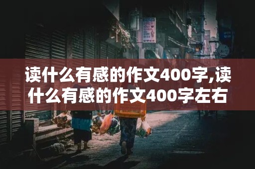 读什么有感的作文400字,读什么有感的作文400字左右