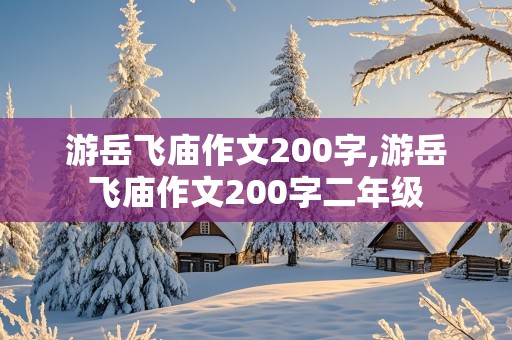 游岳飞庙作文200字,游岳飞庙作文200字二年级