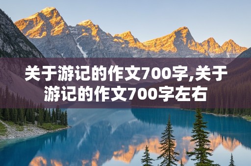 关于游记的作文700字,关于游记的作文700字左右