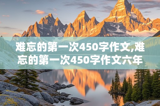 难忘的第一次450字作文,难忘的第一次450字作文六年级上册