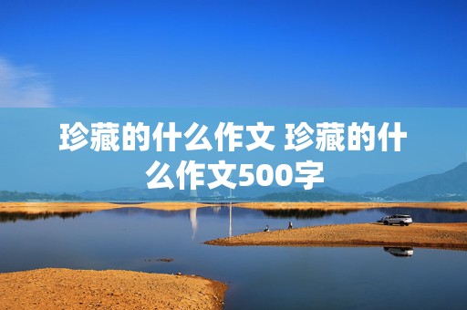 珍藏的什么作文 珍藏的什么作文500字