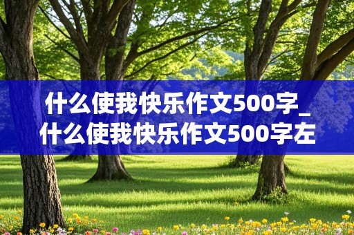 什么使我快乐作文500字_什么使我快乐作文500字左右