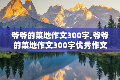 爷爷的菜地作文300字,爷爷的菜地作文300字优秀作文