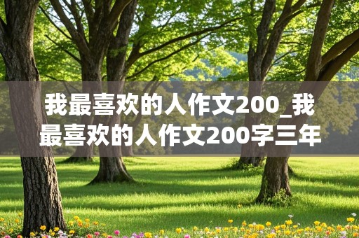 我最喜欢的人作文200_我最喜欢的人作文200字三年级