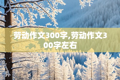 劳动作文300字,劳动作文300字左右