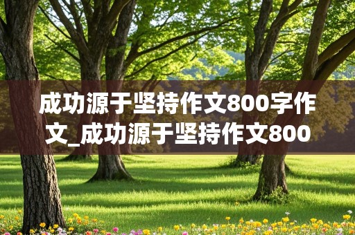 成功源于坚持作文800字作文_成功源于坚持作文800字作文带题记