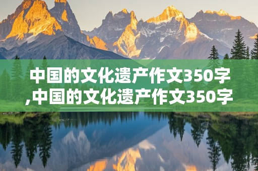 中国的文化遗产作文350字,中国的文化遗产作文350字长城