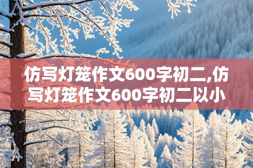 仿写灯笼作文600字初二,仿写灯笼作文600字初二以小见大