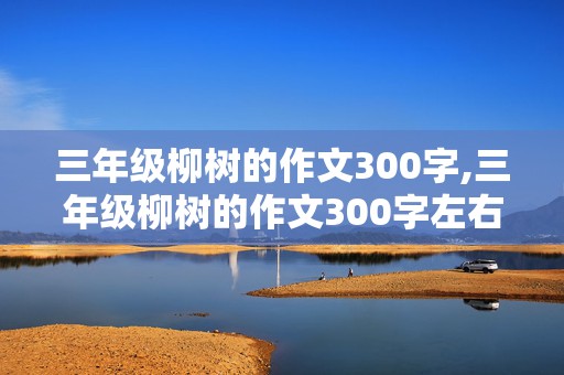 三年级柳树的作文300字,三年级柳树的作文300字左右