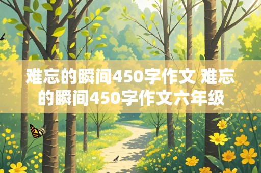 难忘的瞬间450字作文 难忘的瞬间450字作文六年级