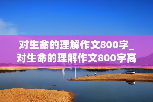 对生命的理解作文800字_对生命的理解作文800字高中