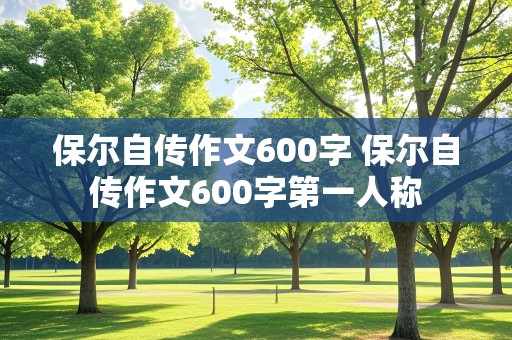 保尔自传作文600字 保尔自传作文600字第一人称