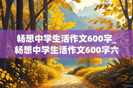 畅想中学生活作文600字_畅想中学生活作文600字六年级