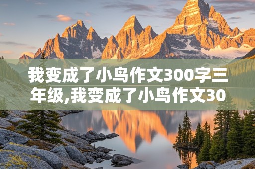 我变成了小鸟作文300字三年级,我变成了小鸟作文300字三年级下册