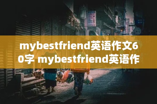 mybestfriend英语作文60字 mybestfriend英语作文60字七年级