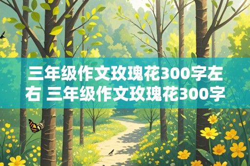 三年级作文玫瑰花300字左右 三年级作文玫瑰花300字左右怎么写