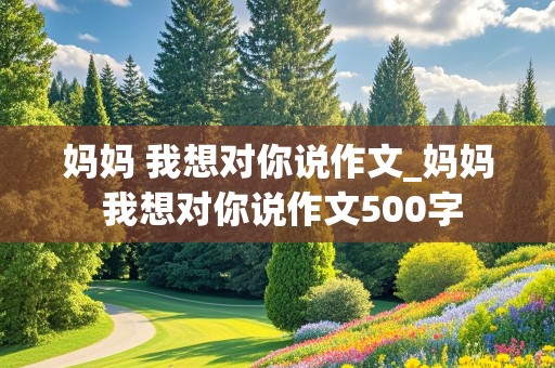 妈妈 我想对你说作文_妈妈 我想对你说作文500字