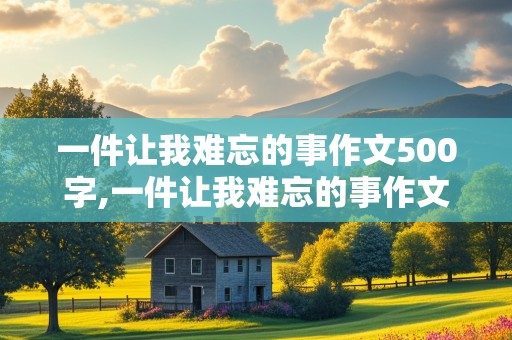 一件让我难忘的事作文500字,一件让我难忘的事作文500字记叙文