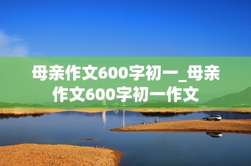 母亲作文600字初一_母亲作文600字初一作文