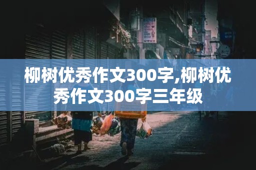 柳树优秀作文300字,柳树优秀作文300字三年级