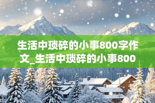 生活中琐碎的小事800字作文_生活中琐碎的小事800字作文怎么写