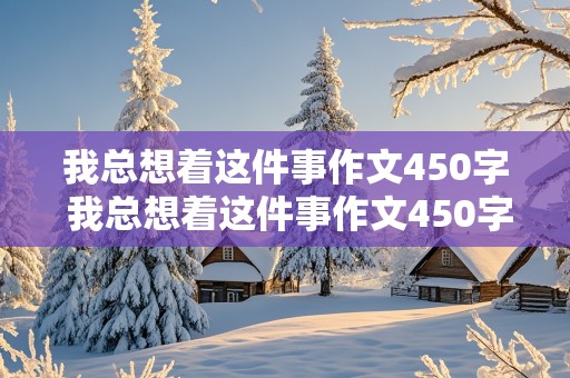 我总想着这件事作文450字 我总想着这件事作文450字优秀作文