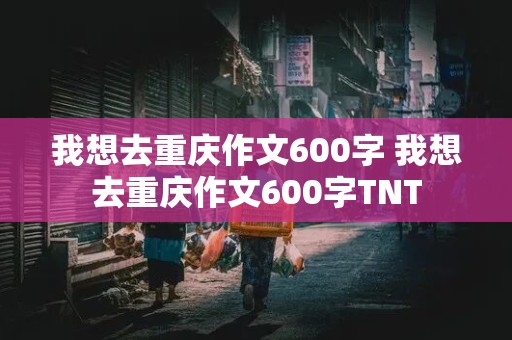 我想去重庆作文600字 我想去重庆作文600字TNT