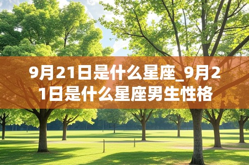 9月21日是什么星座_9月21日是什么星座男生性格