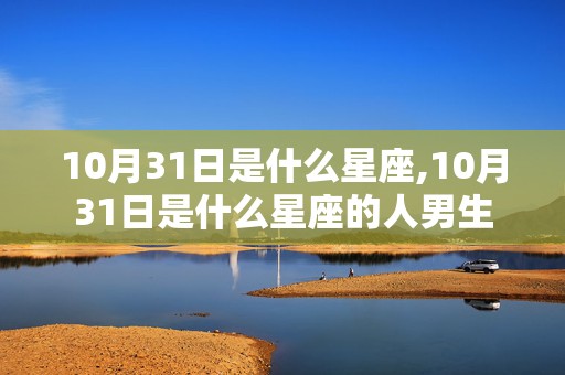 10月31日是什么星座,10月31日是什么星座的人男生