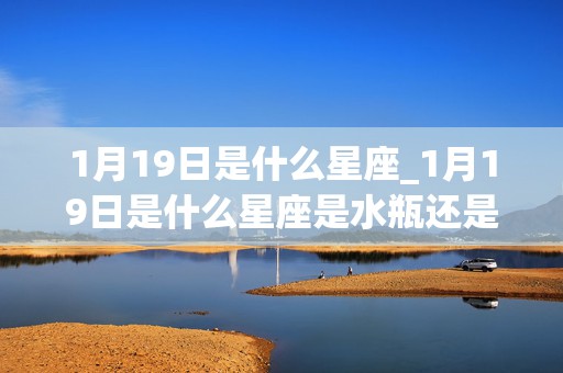 1月19日是什么星座_1月19日是什么星座是水瓶还是摩羯