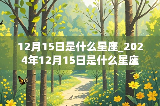 12月15日是什么星座_2024年12月15日是什么星座