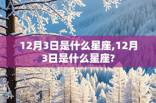 12月3日是什么星座,12月3日是什么星座?