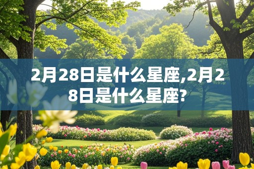 2月28日是什么星座,2月28日是什么星座?