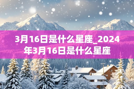 3月16日是什么星座_2024年3月16日是什么星座