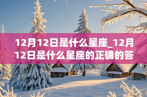 12月12日是什么星座_12月12日是什么星座的正确的答案