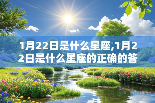 1月22日是什么星座,1月22日是什么星座的正确的答案