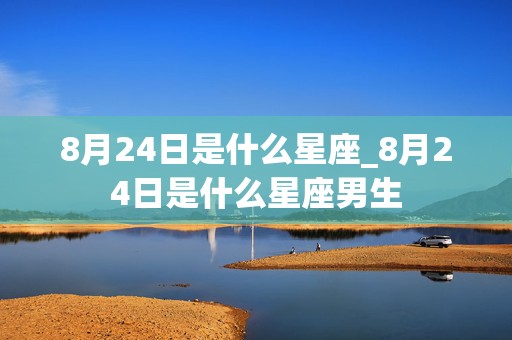 8月24日是什么星座_8月24日是什么星座男生