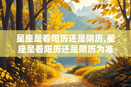 星座是看阳历还是阴历,星座是看阳历还是阴历为准